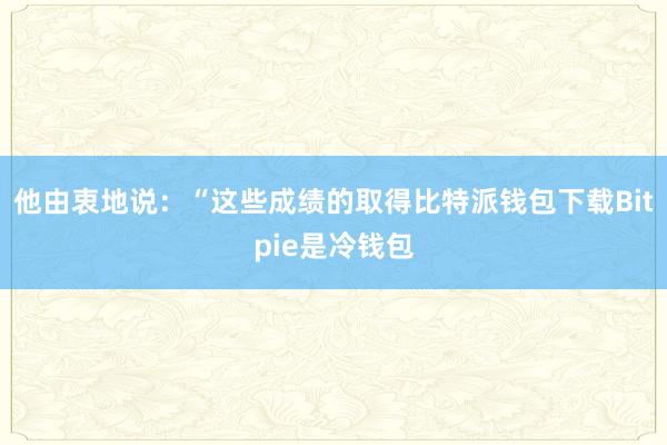 他由衷地说：“这些成绩的取得比特派钱包下载Bitpie是冷钱包