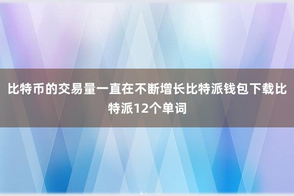 比特币的交易量一直在不断增长比特派钱包下载比特派12个单词