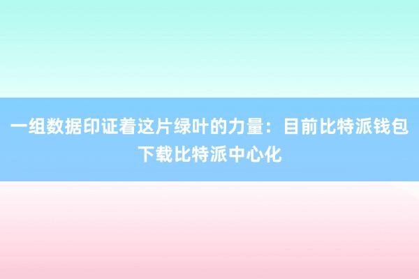 一组数据印证着这片绿叶的力量：目前比特派钱包下载比特派中心化