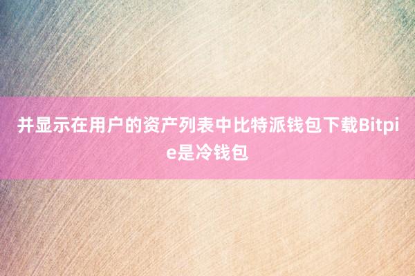 并显示在用户的资产列表中比特派钱包下载Bitpie是冷钱包