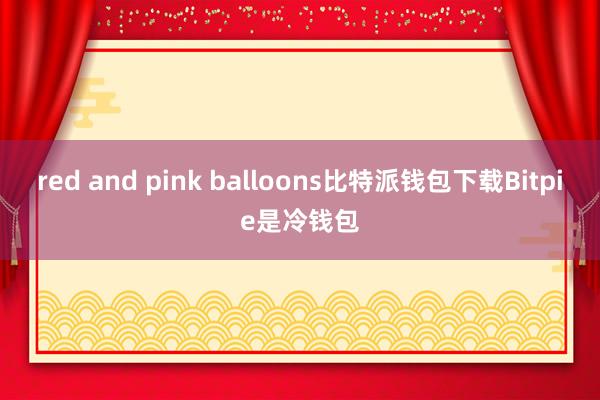 red and pink balloons比特派钱包下载Bitpie是冷钱包