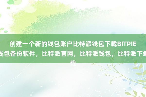 创建一个新的钱包账户比特派钱包下载BITPIE钱包备份软件，比特派官网，比特派钱包，比特派下载