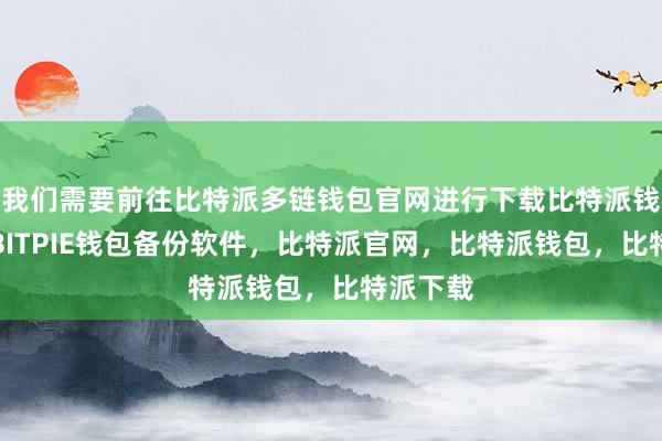 我们需要前往比特派多链钱包官网进行下载比特派钱包下载BITPIE钱包备份软件，比特派官网，比特派钱包，比特派下载