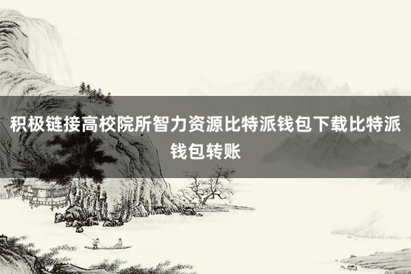 积极链接高校院所智力资源比特派钱包下载比特派钱包转账