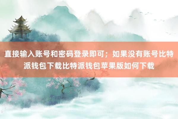 直接输入账号和密码登录即可；如果没有账号比特派钱包下载比特派钱包苹果版如何下载