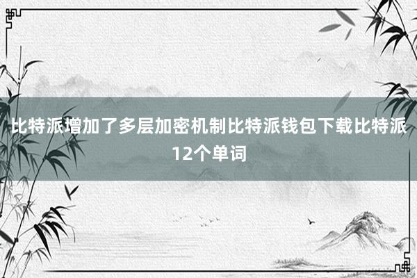 比特派增加了多层加密机制比特派钱包下载比特派12个单词