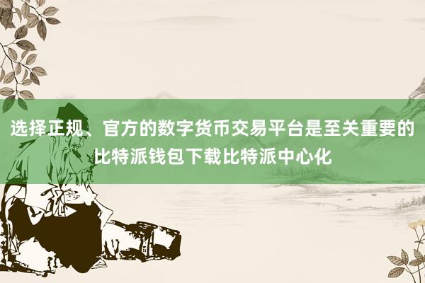 选择正规、官方的数字货币交易平台是至关重要的比特派钱包下载比特派中心化