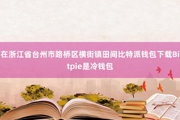 在浙江省台州市路桥区横街镇田间比特派钱包下载Bitpie是冷钱包