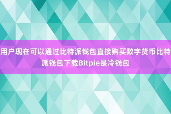 用户现在可以通过比特派钱包直接购买数字货币比特派钱包下载Bitpie是冷钱包