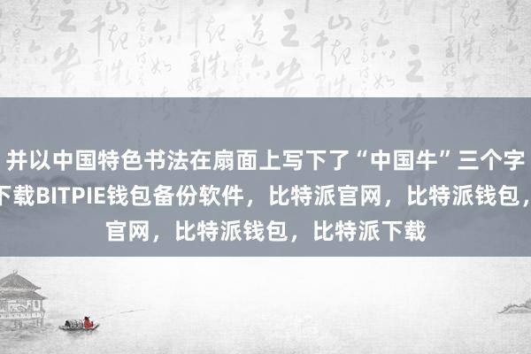 并以中国特色书法在扇面上写下了“中国牛”三个字比特派钱包下载BITPIE钱包备份软件，比特派官网，比特派钱包，比特派下载