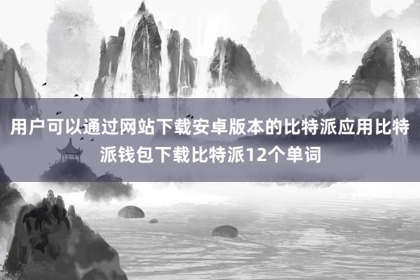 用户可以通过网站下载安卓版本的比特派应用比特派钱包下载比特派12个单词