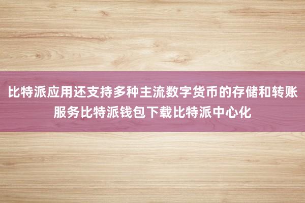 比特派应用还支持多种主流数字货币的存储和转账服务比特派钱包下载比特派中心化