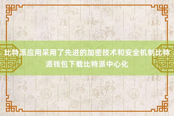 比特派应用采用了先进的加密技术和安全机制比特派钱包下载比特派中心化