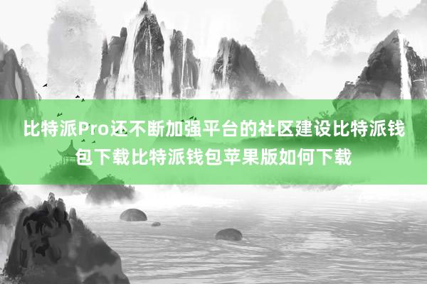 比特派Pro还不断加强平台的社区建设比特派钱包下载比特派钱包苹果版如何下载