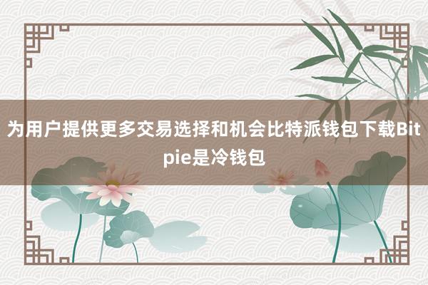 为用户提供更多交易选择和机会比特派钱包下载Bitpie是冷钱包