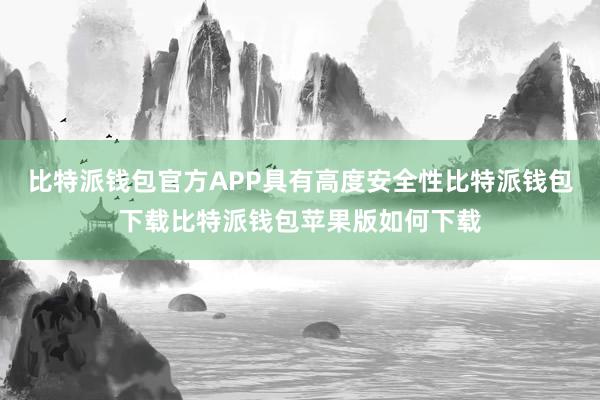 比特派钱包官方APP具有高度安全性比特派钱包下载比特派钱包苹果版如何下载