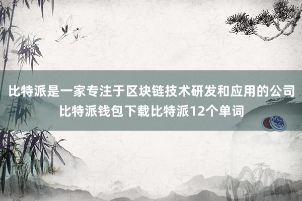 比特派是一家专注于区块链技术研发和应用的公司比特派钱包下载比特派12个单词