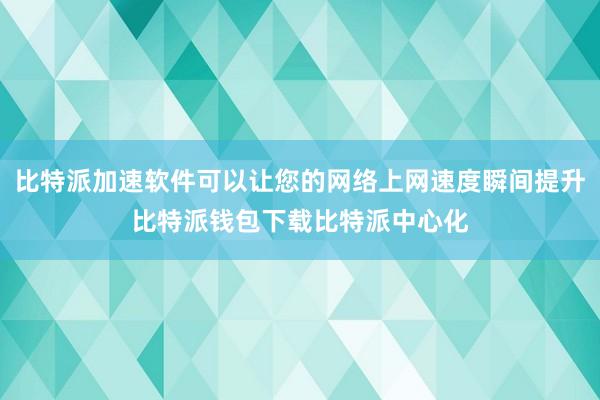 比特派加速软件可以让您的网络上网速度瞬间提升比特派钱包下载比特派中心化