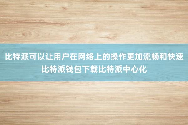 比特派可以让用户在网络上的操作更加流畅和快速比特派钱包下载比特派中心化