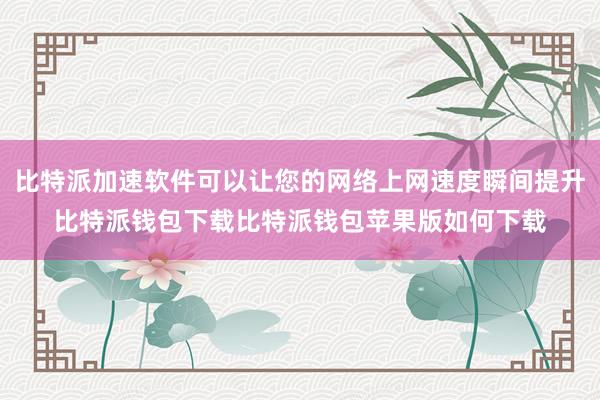 比特派加速软件可以让您的网络上网速度瞬间提升比特派钱包下载比特派钱包苹果版如何下载