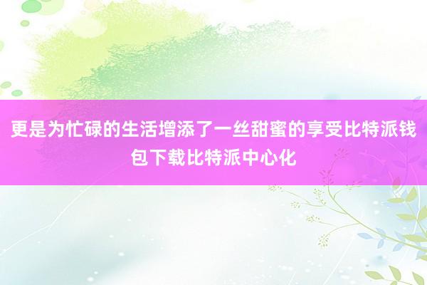 更是为忙碌的生活增添了一丝甜蜜的享受比特派钱包下载比特派中心化