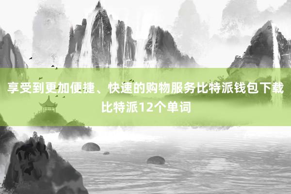 享受到更加便捷、快速的购物服务比特派钱包下载比特派12个单词