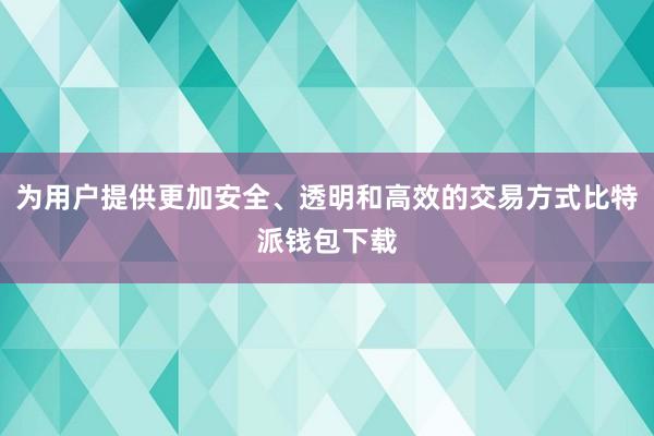 为用户提供更加安全、透明和高效的交易方式比特派钱包下载