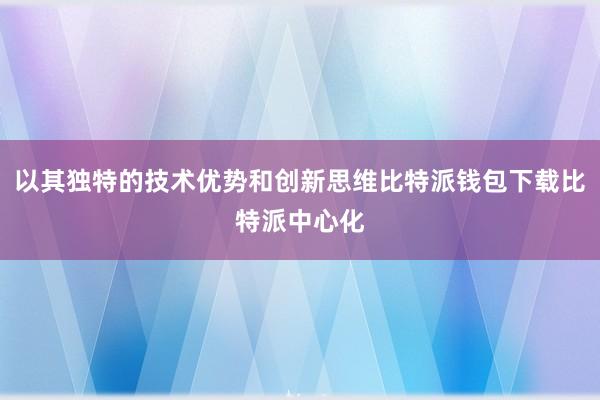 以其独特的技术优势和创新思维比特派钱包下载比特派中心化