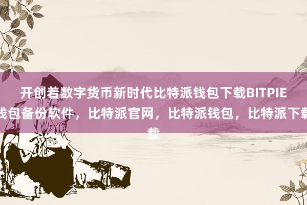 开创着数字货币新时代比特派钱包下载BITPIE钱包备份软件，比特派官网，比特派钱包，比特派下载