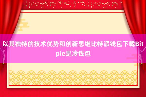 以其独特的技术优势和创新思维比特派钱包下载Bitpie是冷钱包