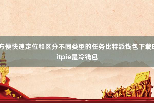 方便快速定位和区分不同类型的任务比特派钱包下载Bitpie是冷钱包