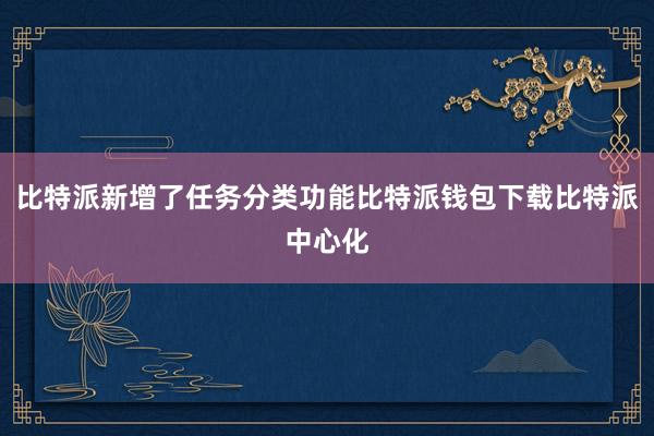 比特派新增了任务分类功能比特派钱包下载比特派中心化