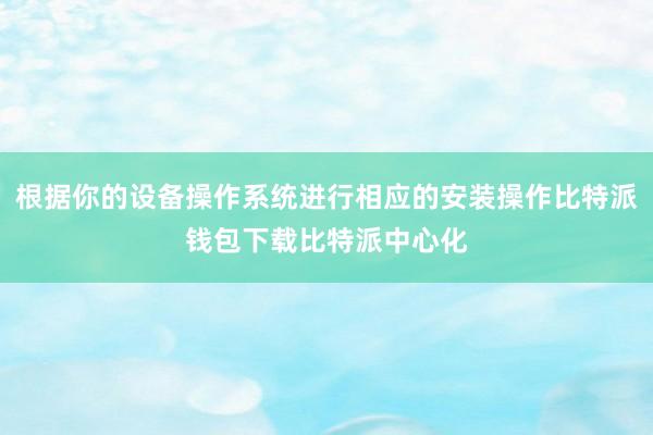 根据你的设备操作系统进行相应的安装操作比特派钱包下载比特派中心化