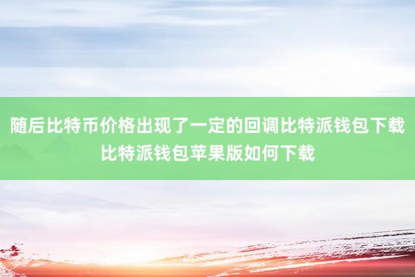 随后比特币价格出现了一定的回调比特派钱包下载比特派钱包苹果版如何下载