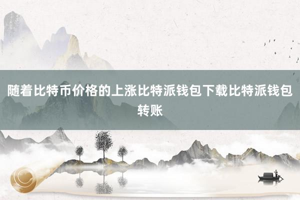 随着比特币价格的上涨比特派钱包下载比特派钱包转账