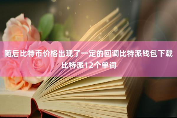 随后比特币价格出现了一定的回调比特派钱包下载比特派12个单词