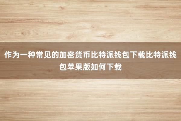 作为一种常见的加密货币比特派钱包下载比特派钱包苹果版如何下载