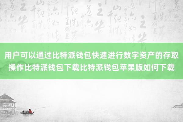 用户可以通过比特派钱包快速进行数字资产的存取操作比特派钱包下载比特派钱包苹果版如何下载