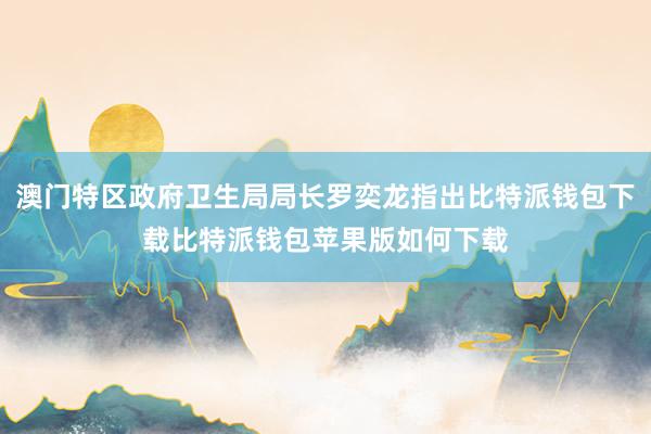 澳门特区政府卫生局局长罗奕龙指出比特派钱包下载比特派钱包苹果版如何下载