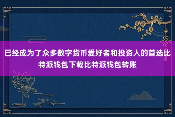 已经成为了众多数字货币爱好者和投资人的首选比特派钱包下载比特派钱包转账