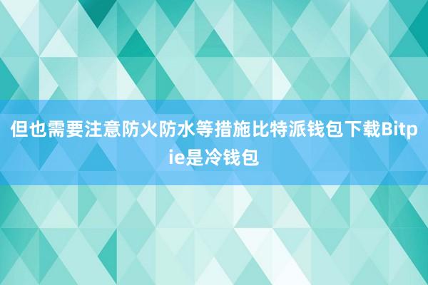 但也需要注意防火防水等措施比特派钱包下载Bitpie是冷钱包