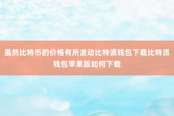 虽然比特币的价格有所波动比特派钱包下载比特派钱包苹果版如何下载