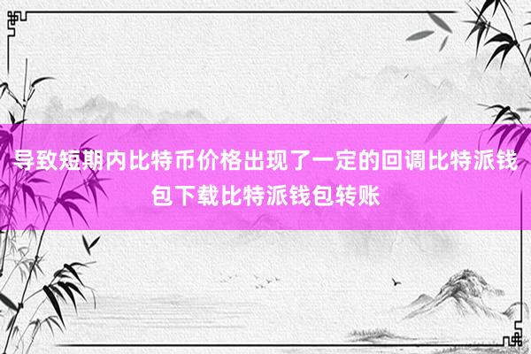 导致短期内比特币价格出现了一定的回调比特派钱包下载比特派钱包转账