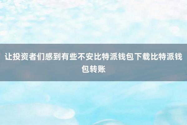 让投资者们感到有些不安比特派钱包下载比特派钱包转账