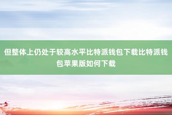 但整体上仍处于较高水平比特派钱包下载比特派钱包苹果版如何下载