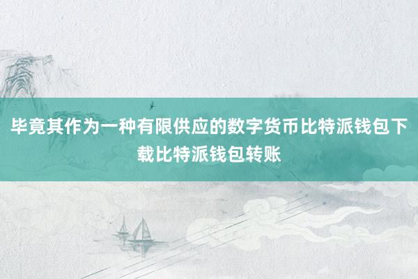 毕竟其作为一种有限供应的数字货币比特派钱包下载比特派钱包转账