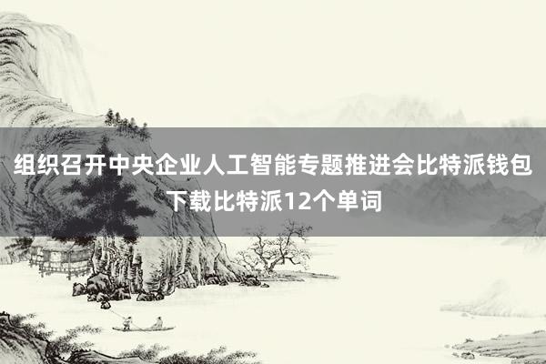 组织召开中央企业人工智能专题推进会比特派钱包下载比特派12个单词