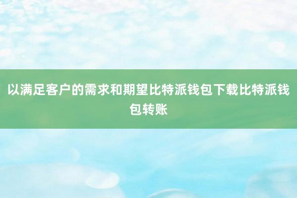 以满足客户的需求和期望比特派钱包下载比特派钱包转账