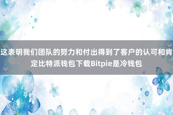 这表明我们团队的努力和付出得到了客户的认可和肯定比特派钱包下载Bitpie是冷钱包