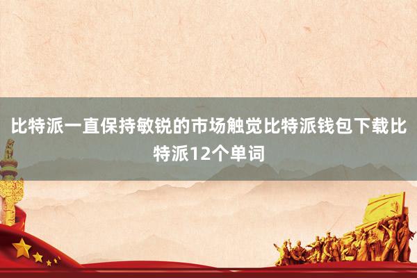 比特派一直保持敏锐的市场触觉比特派钱包下载比特派12个单词